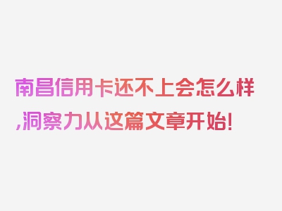 南昌信用卡还不上会怎么样，洞察力从这篇文章开始！