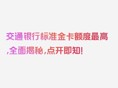 交通银行标准金卡额度最高，全面揭秘，点开即知！