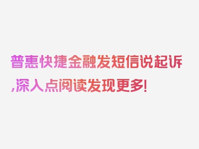 普惠快捷金融发短信说起诉，深入点阅读发现更多！