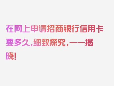 在网上申请招商银行信用卡要多久，细致探究，一一揭晓！