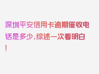 深圳平安信用卡逾期催收电话是多少，综述一次看明白！