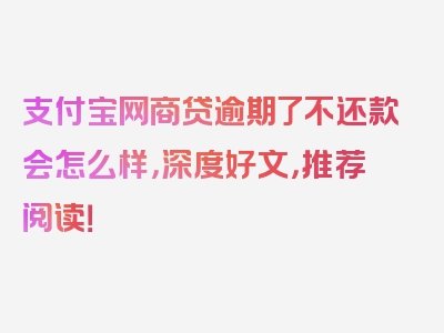 支付宝网商贷逾期了不还款会怎么样，深度好文，推荐阅读！