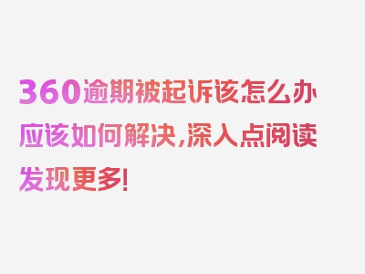 360逾期被起诉该怎么办应该如何解决，深入点阅读发现更多！