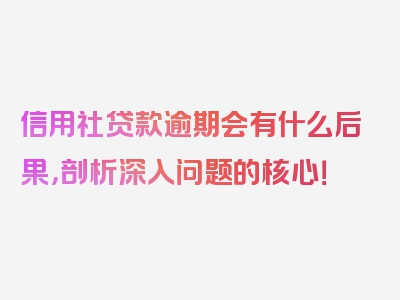 信用社贷款逾期会有什么后果，剖析深入问题的核心！