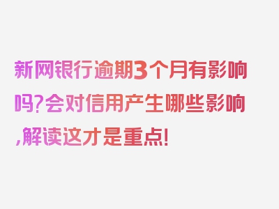 新网银行逾期3个月有影响吗?会对信用产生哪些影响，解读这才是重点！