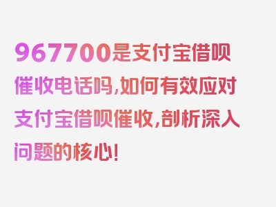 967700是支付宝借呗催收电话吗,如何有效应对支付宝借呗催收，剖析深入问题的核心！