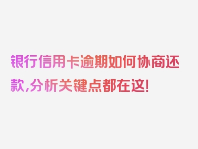 银行信用卡逾期如何协商还款，分析关键点都在这！