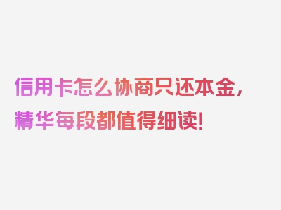 信用卡怎么协商只还本金，精华每段都值得细读！