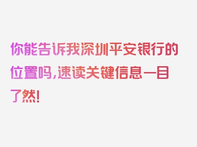 你能告诉我深圳平安银行的位置吗，速读关键信息一目了然！