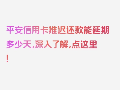 平安信用卡推迟还款能延期多少天，深入了解，点这里！