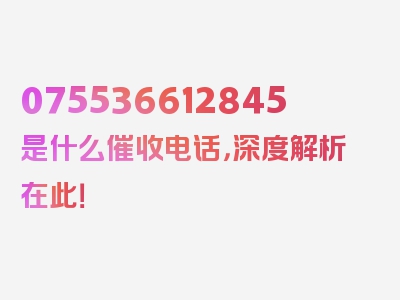 075536612845是什么催收电话，深度解析在此！