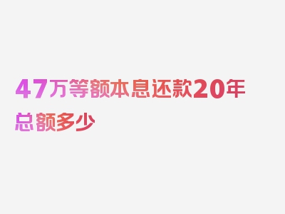 47万等额本息还款20年总额多少