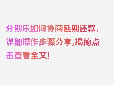 分期乐如何协商延期还款,详细操作步骤分享，揭秘点击查看全文！