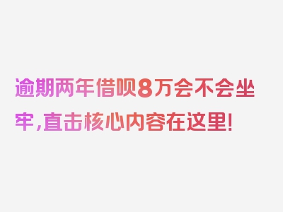 逾期两年借呗8万会不会坐牢，直击核心内容在这里！