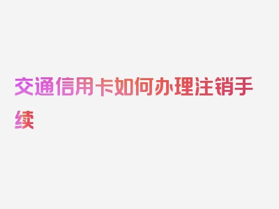 交通信用卡如何办理注销手续