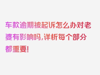 车款逾期被起诉怎么办对老婆有影响吗，详析每个部分都重要！