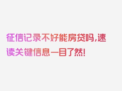 征信记录不好能房贷吗，速读关键信息一目了然！