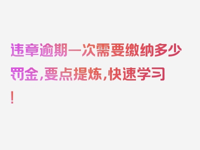 违章逾期一次需要缴纳多少罚金，要点提炼，快速学习！