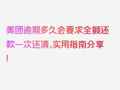 美团逾期多久会要求全额还款一次还清，实用指南分享！