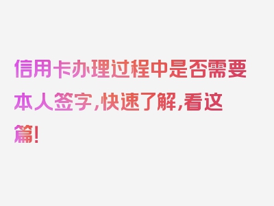 信用卡办理过程中是否需要本人签字，快速了解，看这篇！