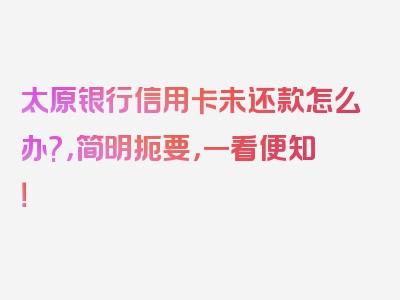 太原银行信用卡未还款怎么办?，简明扼要，一看便知！