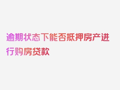 逾期状态下能否抵押房产进行购房贷款