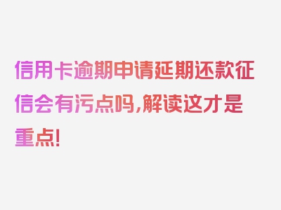 信用卡逾期申请延期还款征信会有污点吗，解读这才是重点！