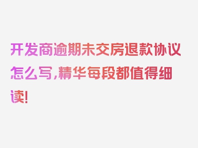 开发商逾期未交房退款协议怎么写，精华每段都值得细读！