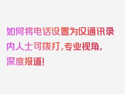 如何将电话设置为仅通讯录内人士可拨打，专业视角，深度报道！