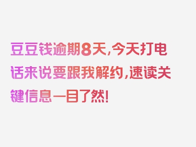 豆豆钱逾期8天,今天打电话来说要跟我解约，速读关键信息一目了然！