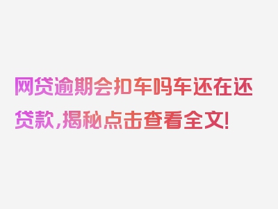 网贷逾期会扣车吗车还在还贷款，揭秘点击查看全文！