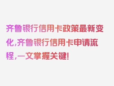 齐鲁银行信用卡政策最新变化,齐鲁银行信用卡申请流程，一文掌握关键！