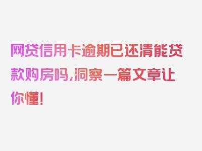 网贷信用卡逾期已还清能贷款购房吗，洞察一篇文章让你懂！