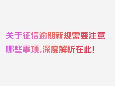 关于征信逾期新规需要注意哪些事项，深度解析在此！