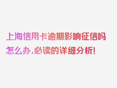 上海信用卡逾期影响征信吗怎么办，必读的详细分析！