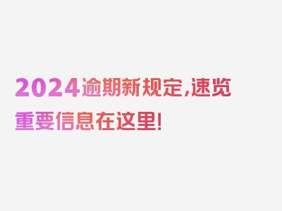 2024逾期新规定，速览重要信息在这里！