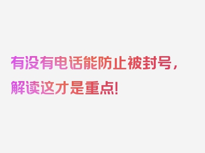 有没有电话能防止被封号，解读这才是重点！