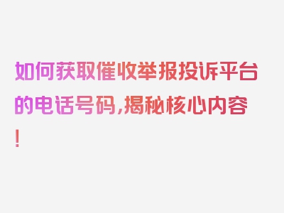 如何获取催收举报投诉平台的电话号码，揭秘核心内容！