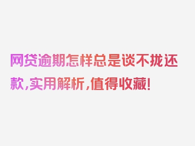 网贷逾期怎样总是谈不拢还款，实用解析，值得收藏！