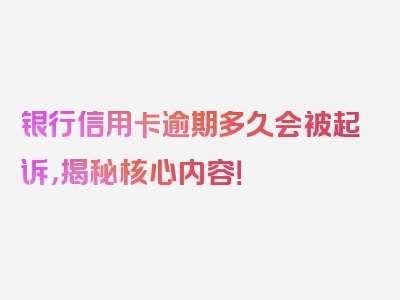 银行信用卡逾期多久会被起诉，揭秘核心内容！