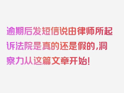 逾期后发短信说由律师所起诉法院是真的还是假的，洞察力从这篇文章开始！