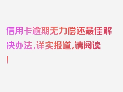 信用卡逾期无力偿还最佳解决办法，详实报道，请阅读！