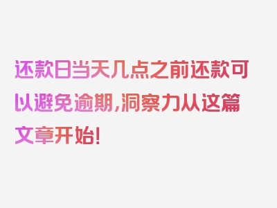 还款日当天几点之前还款可以避免逾期，洞察力从这篇文章开始！