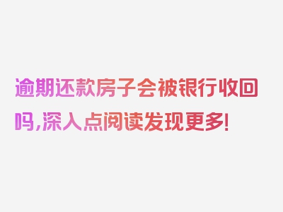 逾期还款房子会被银行收回吗，深入点阅读发现更多！