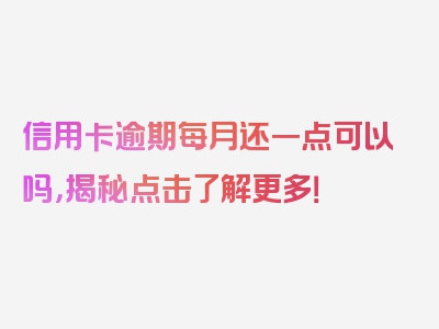 信用卡逾期每月还一点可以吗，揭秘点击了解更多！