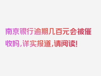 南京银行逾期几百元会被催收吗，详实报道，请阅读！