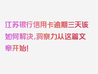 江苏银行信用卡逾期三天该如何解决，洞察力从这篇文章开始！