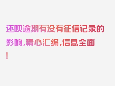 还呗逾期有没有征信记录的影响，精心汇编，信息全面！