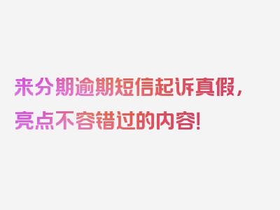 来分期逾期短信起诉真假，亮点不容错过的内容！