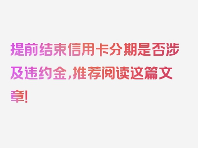 提前结束信用卡分期是否涉及违约金，推荐阅读这篇文章！